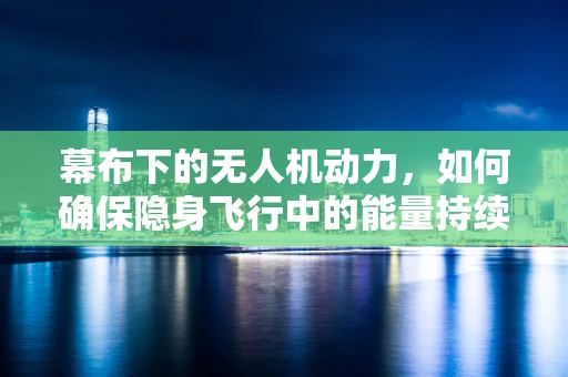 幕布下的无人机动力，如何确保隐身飞行中的能量持续？
