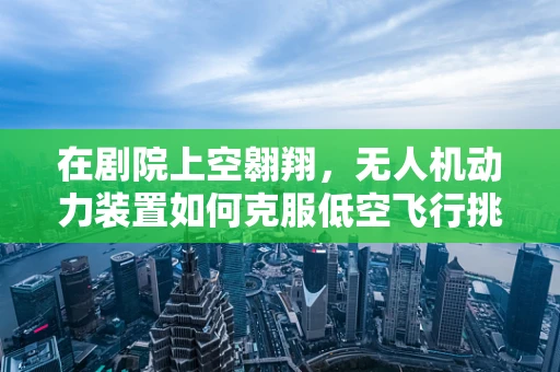 在剧院上空翱翔，无人机动力装置如何克服低空飞行挑战？