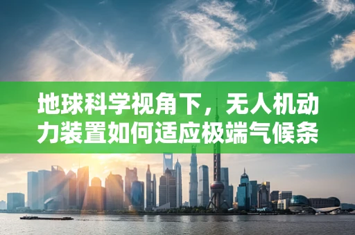 地球科学视角下，无人机动力装置如何适应极端气候条件？