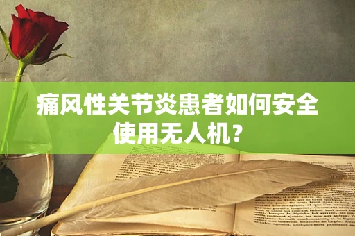 痛风性关节炎患者如何安全使用无人机？