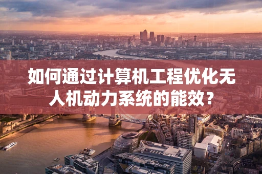 如何通过计算机工程优化无人机动力系统的能效？