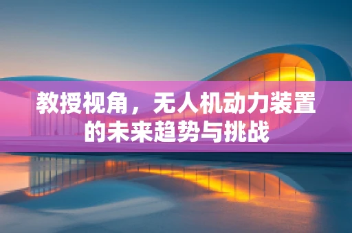 教授视角，无人机动力装置的未来趋势与挑战