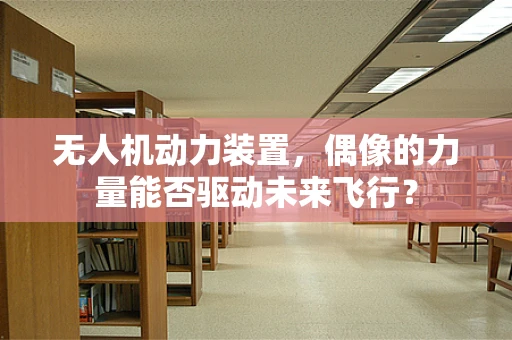 无人机动力装置，偶像的力量能否驱动未来飞行？