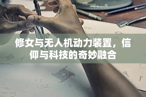 修女与无人机动力装置，信仰与科技的奇妙融合