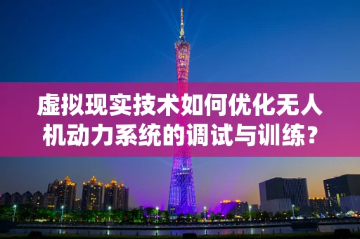 虚拟现实技术如何优化无人机动力系统的调试与训练？