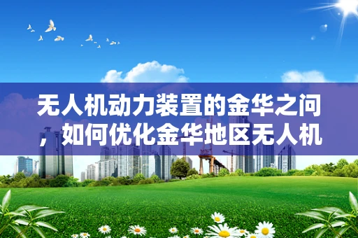 无人机动力装置的金华之问，如何优化金华地区无人机飞行效率？