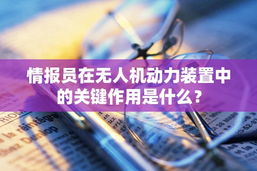 情报员在无人机动力装置中的关键作用是什么？