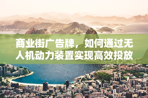 商业街广告牌，如何通过无人机动力装置实现高效投放？
