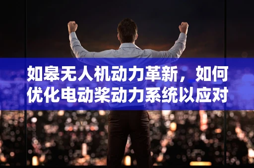 如皋无人机动力革新，如何优化电动桨动力系统以应对复杂地形挑战？