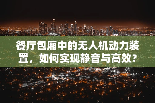 餐厅包厢中的无人机动力装置，如何实现静音与高效？