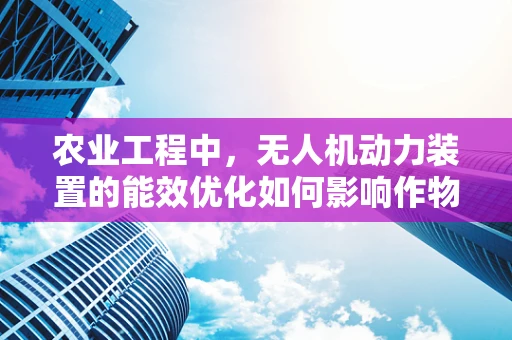 农业工程中，无人机动力装置的能效优化如何影响作物喷洒效率？
