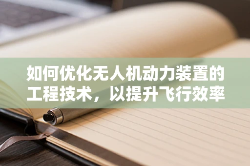 如何优化无人机动力装置的工程技术，以提升飞行效率与续航能力？