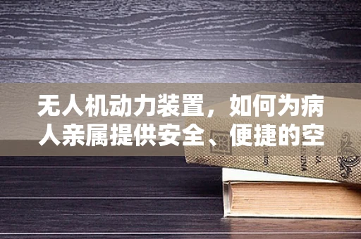 无人机动力装置，如何为病人亲属提供安全、便捷的空中视角？