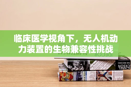 临床医学视角下，无人机动力装置的生物兼容性挑战