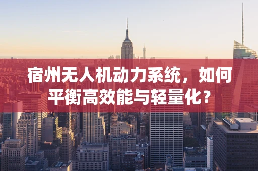 宿州无人机动力系统，如何平衡高效能与轻量化？