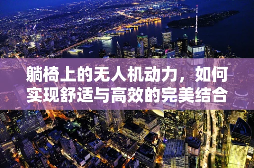 躺椅上的无人机动力，如何实现舒适与高效的完美结合？