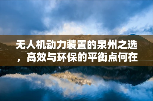 无人机动力装置的泉州之选，高效与环保的平衡点何在？