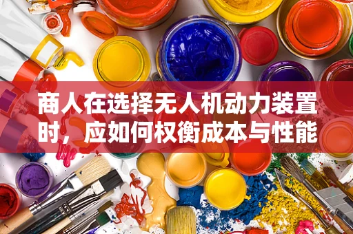 商人在选择无人机动力装置时，应如何权衡成本与性能？