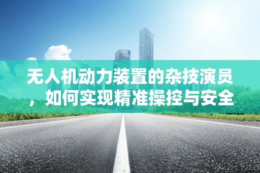 无人机动力装置的杂技演员，如何实现精准操控与安全飞行？