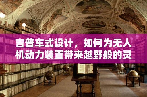吉普车式设计，如何为无人机动力装置带来越野般的灵活与耐用？