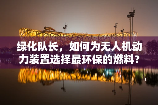 绿化队长，如何为无人机动力装置选择最环保的燃料？