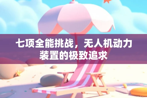 七项全能挑战，无人机动力装置的极致追求