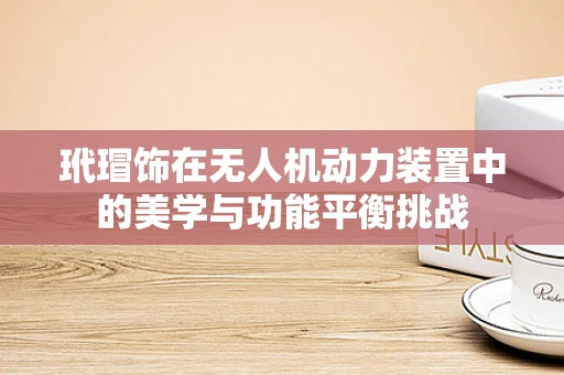 玳瑁饰在无人机动力装置中的美学与功能平衡挑战