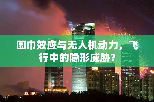 围巾效应与无人机动力，飞行中的隐形威胁？