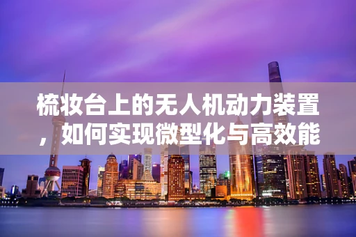 梳妆台上的无人机动力装置，如何实现微型化与高效能？