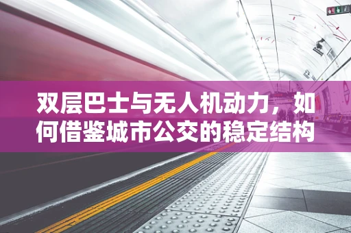 双层巴士与无人机动力，如何借鉴城市公交的稳定结构提升飞行器稳定性？