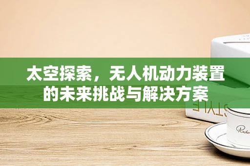 太空探索，无人机动力装置的未来挑战与解决方案