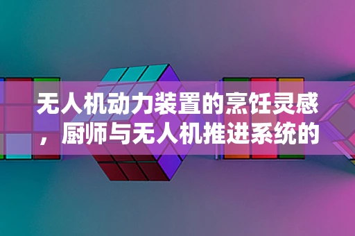 无人机动力装置的烹饪灵感，厨师与无人机推进系统的创新交汇