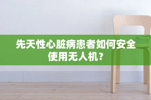 先天性心脏病患者如何安全使用无人机？