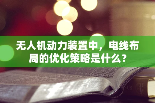 无人机动力装置中，电线布局的优化策略是什么？