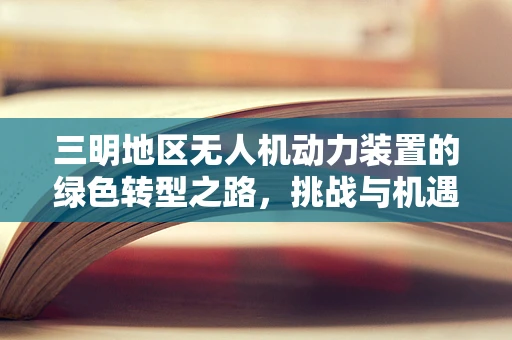 三明地区无人机动力装置的绿色转型之路，挑战与机遇并存