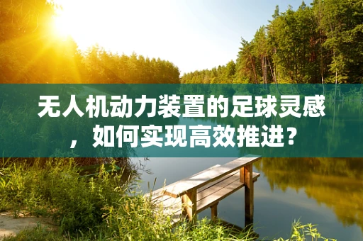 无人机动力装置的足球灵感，如何实现高效推进？