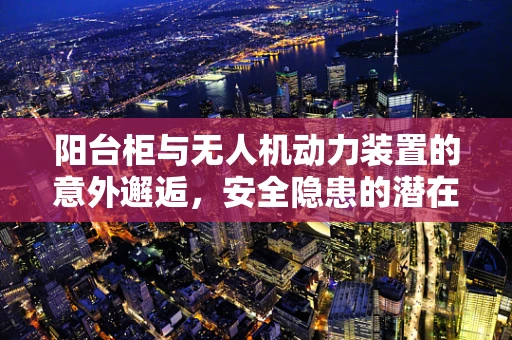 阳台柜与无人机动力装置的意外邂逅，安全隐患的潜在风险？