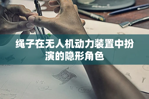 绳子在无人机动力装置中扮演的隐形角色