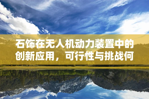 石饰在无人机动力装置中的创新应用，可行性与挑战何在？