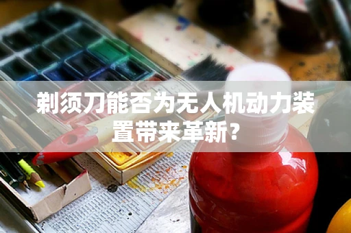 剃须刀能否为无人机动力装置带来革新？