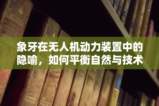 象牙在无人机动力装置中的隐喻，如何平衡自然与技术的边界？