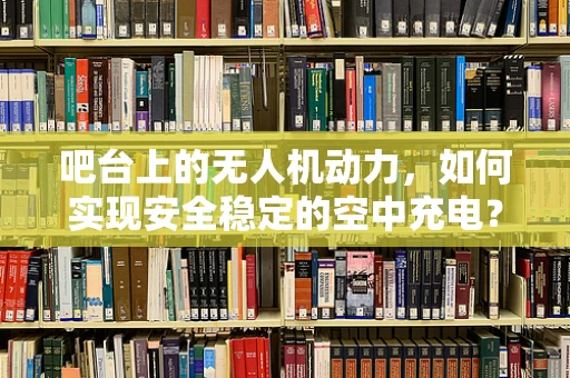 吧台上的无人机动力，如何实现安全稳定的空中充电？