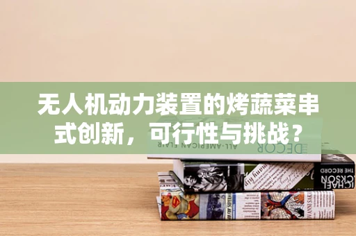 无人机动力装置的烤蔬菜串式创新，可行性与挑战？
