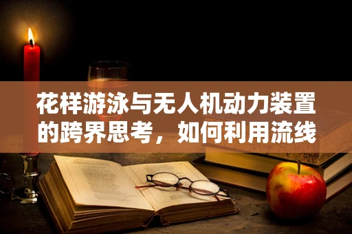 花样游泳与无人机动力装置的跨界思考，如何利用流线型设计提升飞行稳定性？