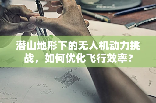 潜山地形下的无人机动力挑战，如何优化飞行效率？