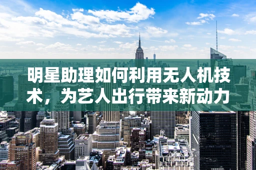 明星助理如何利用无人机技术，为艺人出行带来新动力？