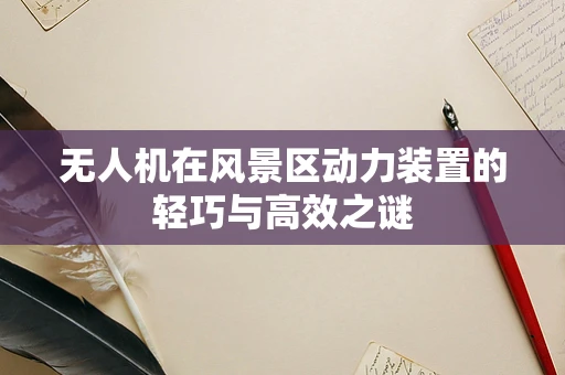 无人机在风景区动力装置的轻巧与高效之谜
