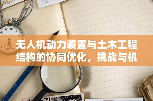 无人机动力装置与土木工程结构的协同优化，挑战与机遇？