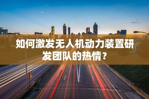 如何激发无人机动力装置研发团队的热情？