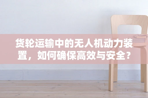 货轮运输中的无人机动力装置，如何确保高效与安全？